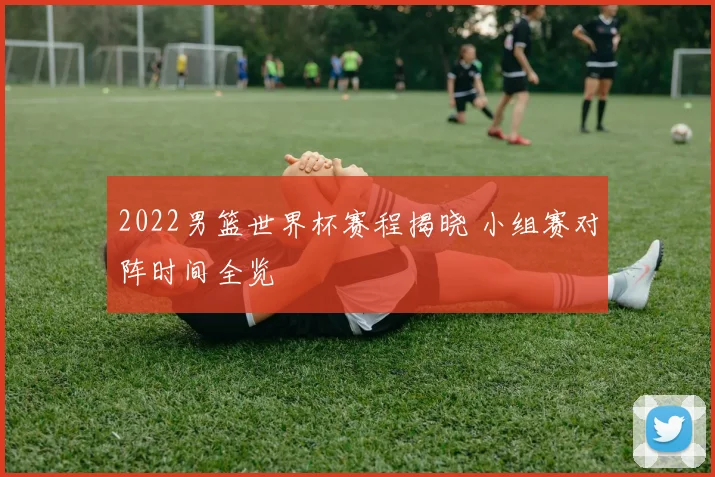2022男篮世界杯赛程揭晓 小组赛对阵时间全览