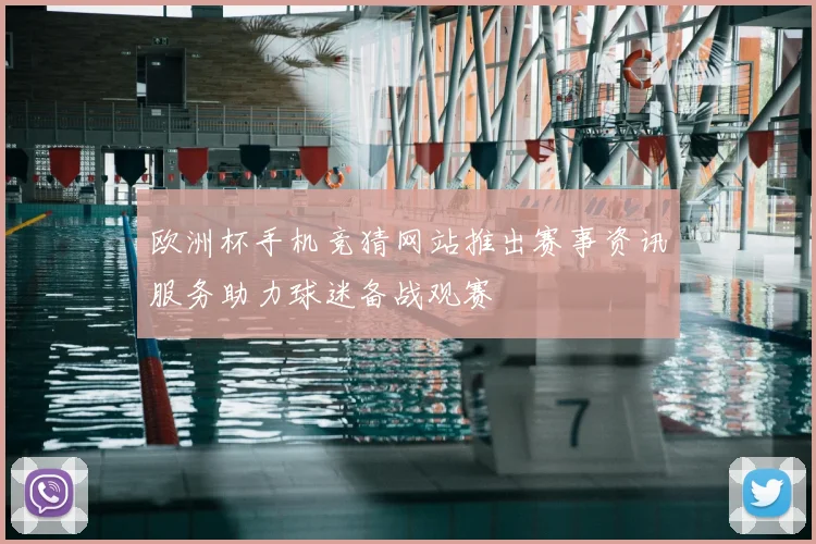 欧洲杯手机竞猜网站推出赛事资讯服务助力球迷备战观赛