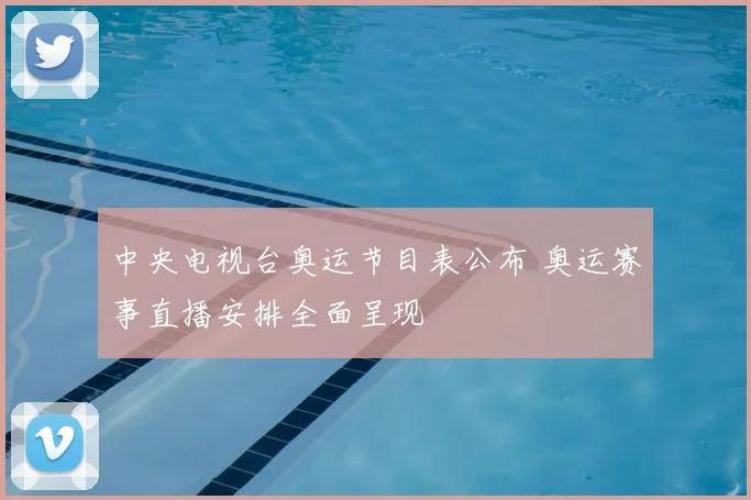 中央电视台奥运节目表公布 奥运赛事直播安排全面呈现