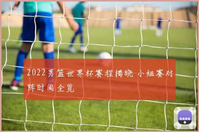 2022男篮世界杯赛程揭晓 小组赛对阵时间全览