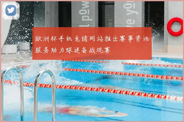 欧洲杯手机竞猜网站推出赛事资讯服务助力球迷备战观赛