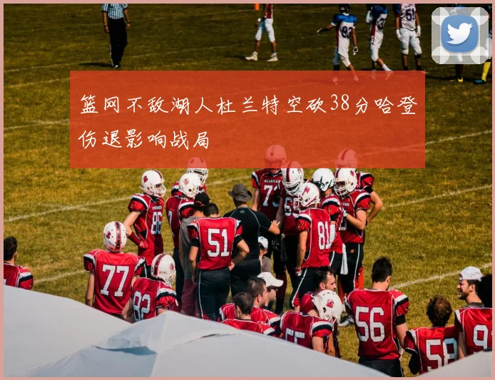 篮网不敌湖人杜兰特空砍38分哈登伤退影响战局