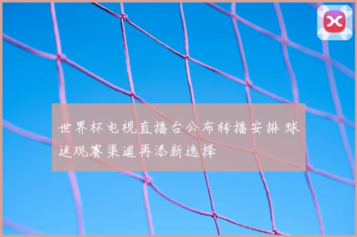 世界杯电视直播台公布转播安排 球迷观赛渠道再添新选择