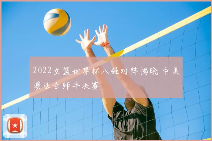 2022女篮世界杯八强对阵揭晓 中美澳法会师半决赛