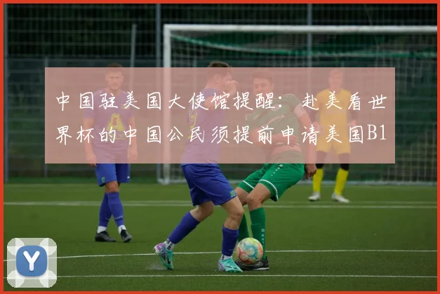 中国驻美国大使馆提醒:赴美看世界杯的中国公民须提前申请美国B1_B2签证