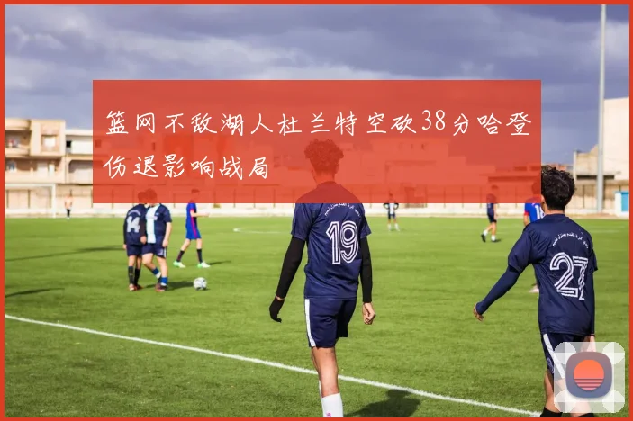 篮网不敌湖人杜兰特空砍38分哈登伤退影响战局