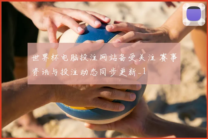 世界杯电脑投注网站备受关注 赛事资讯与投注动态同步更新_1