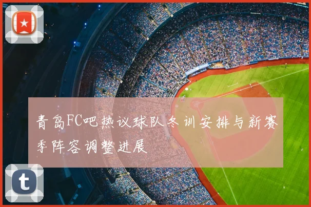 青岛FC吧热议球队冬训安排与新赛季阵容调整进展