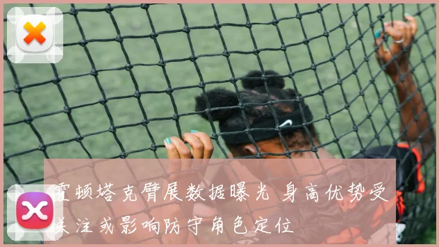 霍顿塔克臂展数据曝光 身高优势受关注或影响防守角色定位