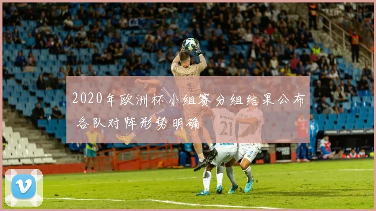 2020年欧洲杯小组赛分组结果公布 各队对阵形势明确