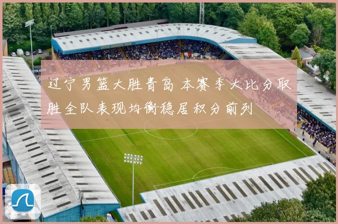 辽宁男篮大胜青岛 本赛季大比分取胜全队表现均衡稳居积分前列