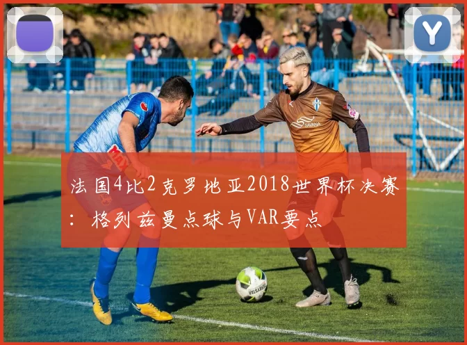 法国4比2克罗地亚2018世界杯决赛：格列兹曼点球与VAR要点