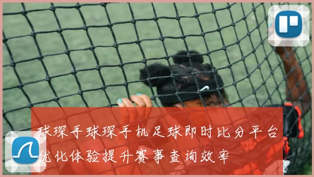 球琛手球琛手机足球即时比分平台优化体验提升赛事查询效率