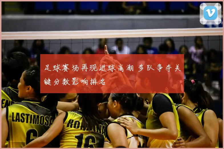 足球赛场再现进球高潮 多队争夺关键分数影响排名