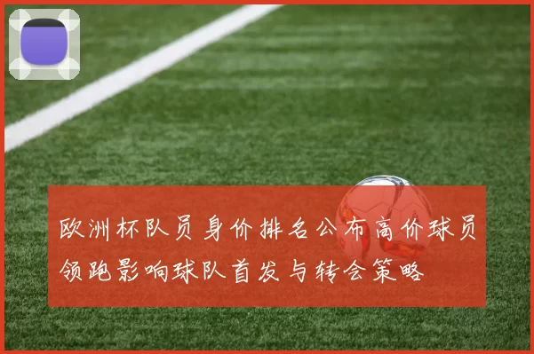 欧洲杯队员身价排名公布高价球员领跑影响球队首发与转会策略