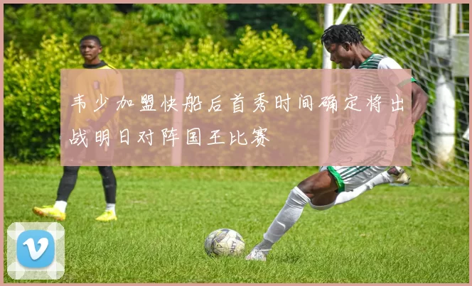 韦少加盟快船后首秀时间确定将出战明日对阵国王比赛
