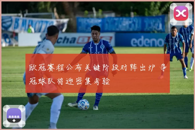 欧冠赛程公布关键阶段对阵出炉 争冠球队将迎密集考验
