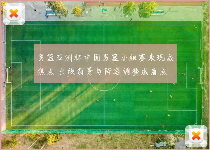 男篮亚洲杯中国男篮小组赛表现成焦点 出线前景与阵容调整成看点