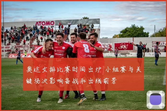 奥运女排比赛时间出炉 小组赛与关键场次影响备战和出线前景