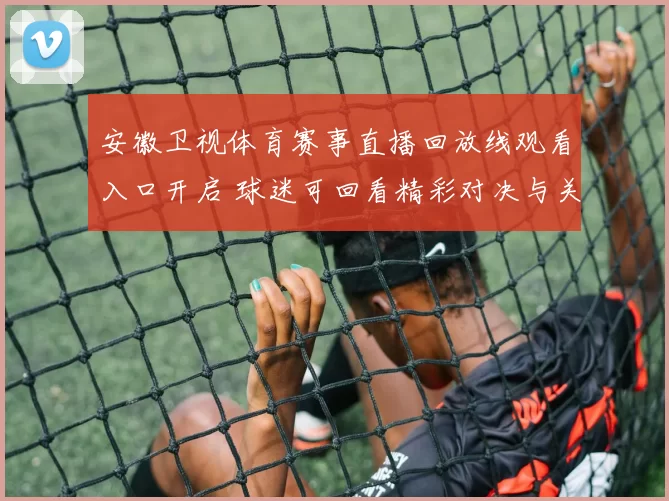安徽卫视体育赛事直播回放线观看入口开启 球迷可回看精彩对决与关键进球