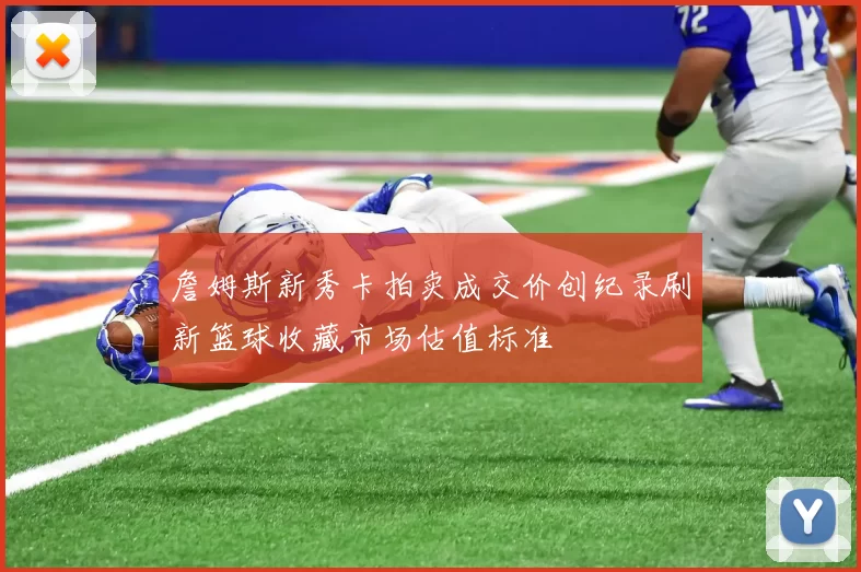 詹姆斯新秀卡拍卖成交价创纪录刷新篮球收藏市场估值标准