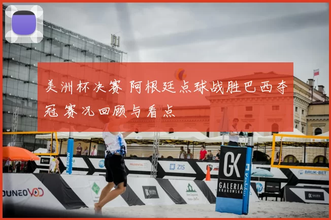 美洲杯决赛 阿根廷点球战胜巴西夺冠 赛况回顾与看点