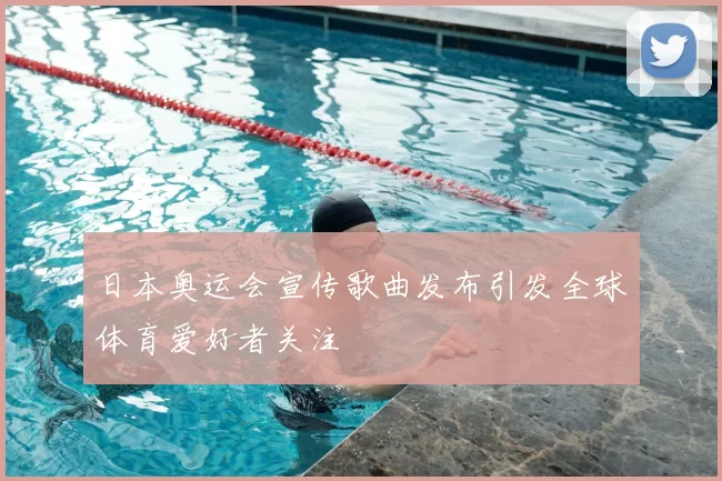 日本奥运会宣传歌曲发布引发全球体育爱好者关注