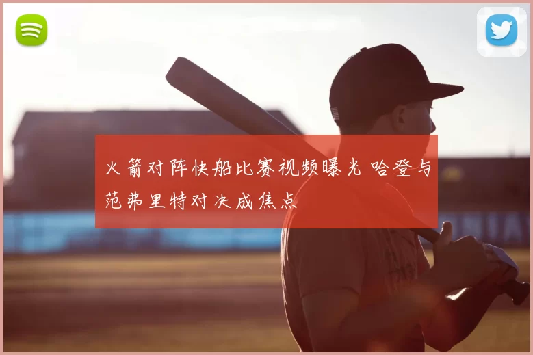 火箭对阵快船比赛视频曝光 哈登与范弗里特对决成焦点