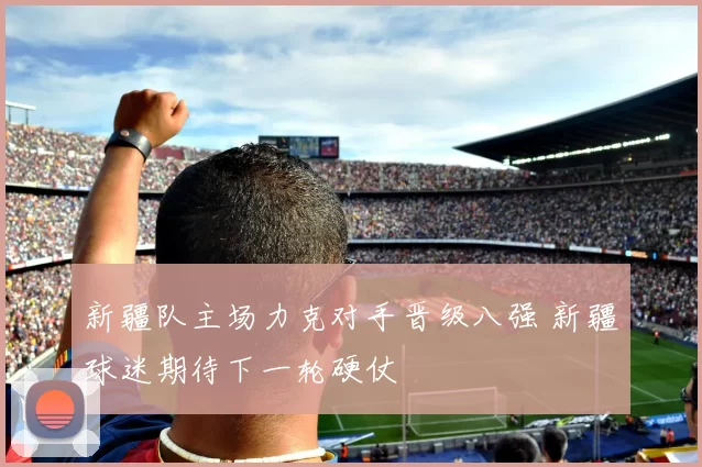 新疆队主场力克对手晋级八强 新疆球迷期待下一轮硬仗