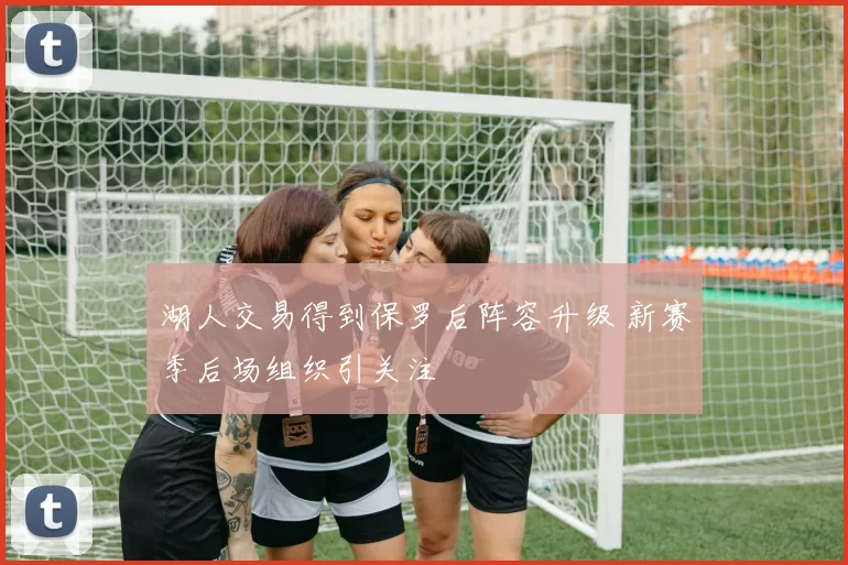湖人交易得到保罗后阵容升级 新赛季后场组织引关注