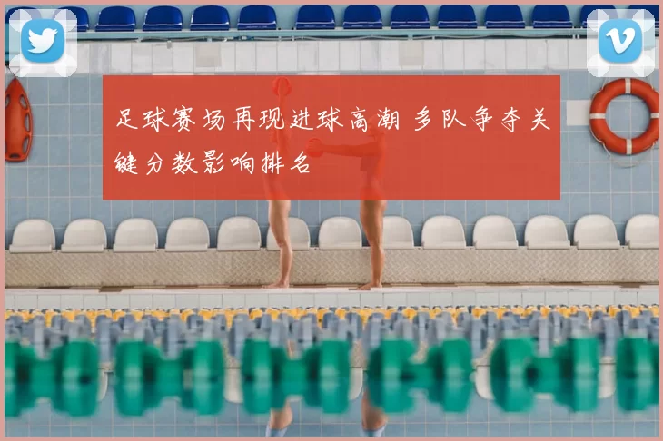 足球赛场再现进球高潮 多队争夺关键分数影响排名