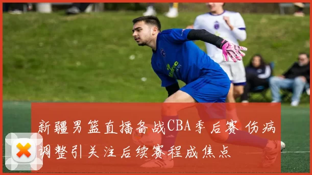 新疆男篮直播备战CBA季后赛 伤病调整引关注后续赛程成焦点