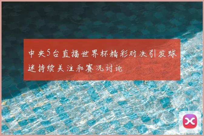 中央5台直播世界杯精彩对决引发球迷持续关注和赛况讨论
