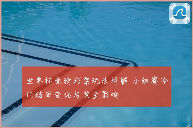 世界杯竞猜彩票玩法详解 小组赛冷门赔率变化与奖金影响