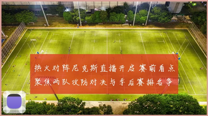 热火对阵尼克斯直播开启 赛前看点聚焦两队攻防对决与季后赛排名争夺