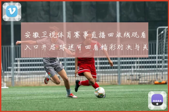 安徽卫视体育赛事直播回放线观看入口开启 球迷可回看精彩对决与关键进球