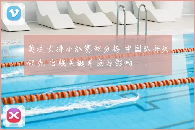 奥运女排小组赛积分榜 中国队并列领先 出线关键看点与影响
