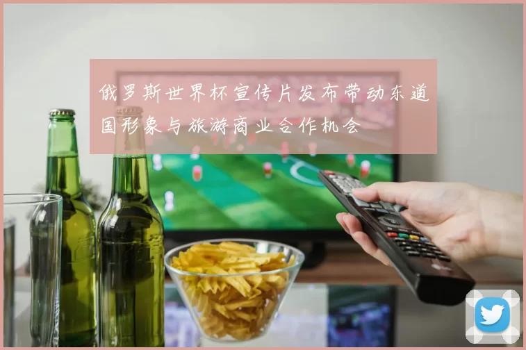 俄罗斯世界杯宣传片发布带动东道国形象与旅游商业合作机会