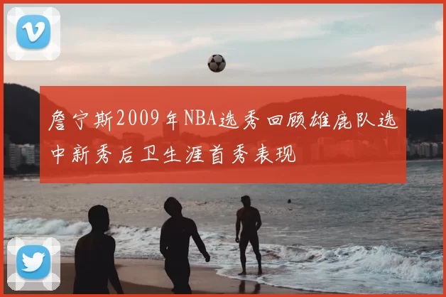 詹宁斯2009年NBA选秀回顾雄鹿队选中新秀后卫生涯首秀表现