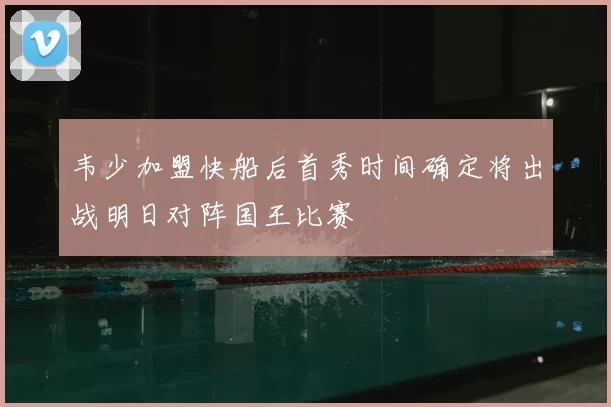 韦少加盟快船后首秀时间确定将出战明日对阵国王比赛