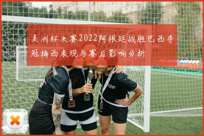 美洲杯决赛2022阿根廷战胜巴西夺冠梅西表现与赛后影响分析