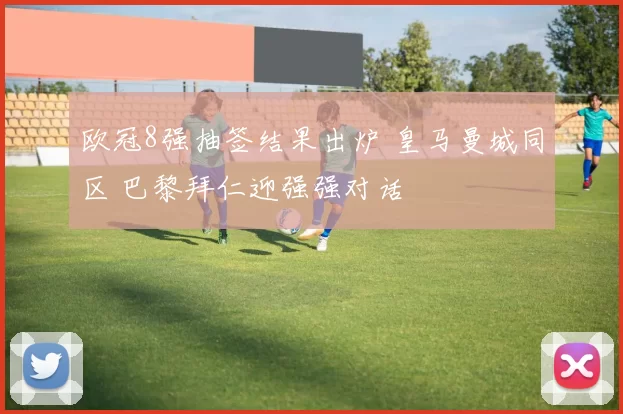 欧冠8强抽签结果出炉 皇马曼城同区 巴黎拜仁迎强强对话