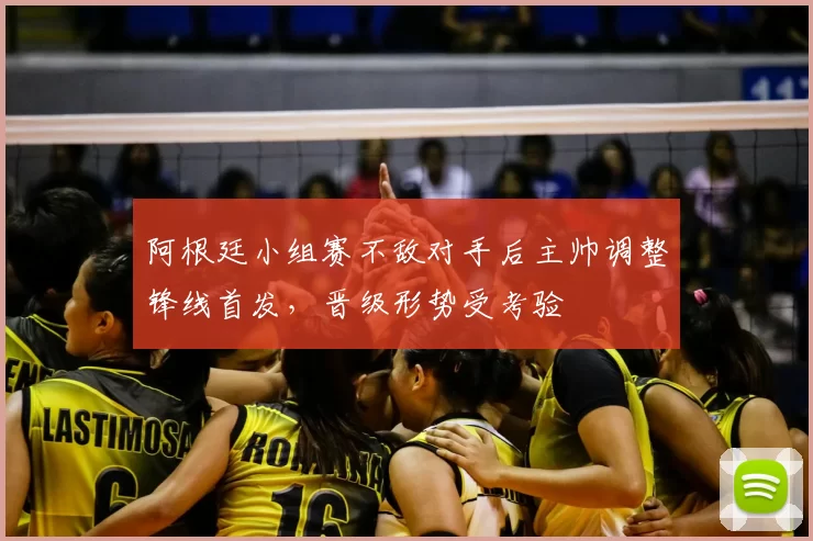 阿根廷小组赛不敌对手后主帅调整锋线首发,晋级形势受考验