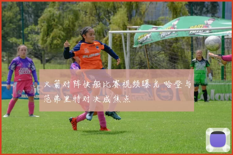 火箭对阵快船比赛视频曝光 哈登与范弗里特对决成焦点