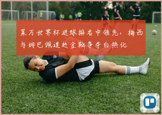 莱万世界杯进球排名中领先，梅西与姆巴佩追赶金靴争夺白热化