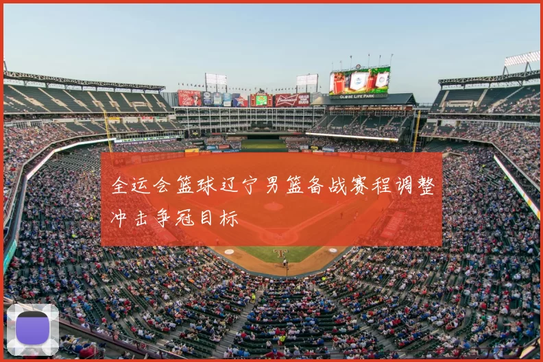 全运会篮球辽宁男篮备战赛程调整冲击争冠目标