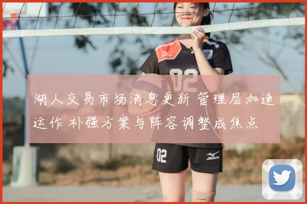 湖人交易市场消息更新 管理层加速运作 补强方案与阵容调整成焦点