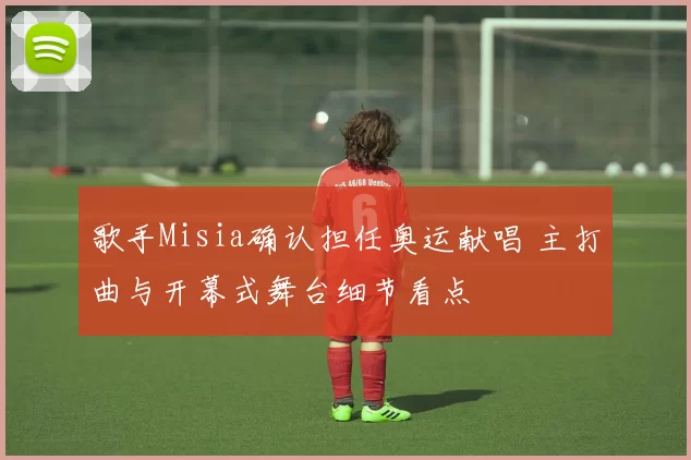 歌手Misia确认担任奥运献唱 主打曲与开幕式舞台细节看点