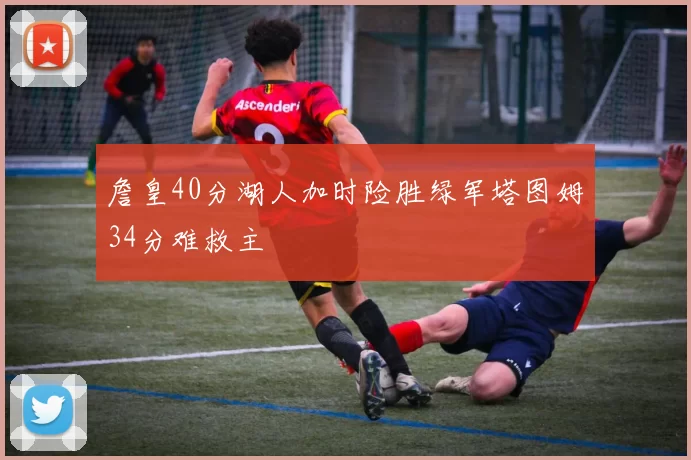 詹皇40分湖人加时险胜绿军塔图姆34分难救主