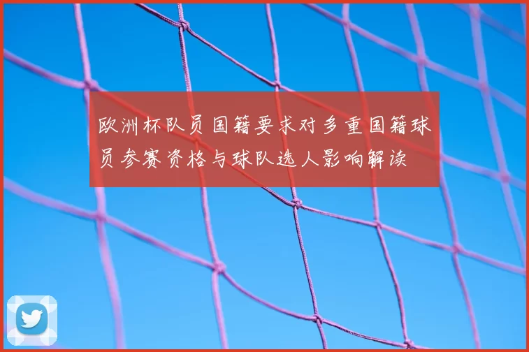 欧洲杯队员国籍要求对多重国籍球员参赛资格与球队选人影响解读